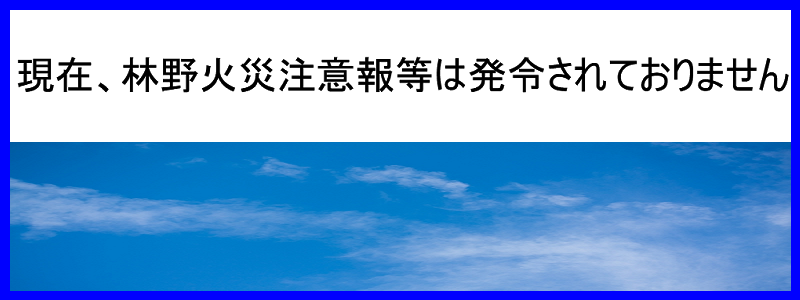 現在、林野火災注意報等は発令されておりません 現在、林野火災注意報等は発令されておりません
